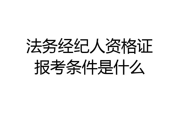 法务经纪人资格证报考条件是什么