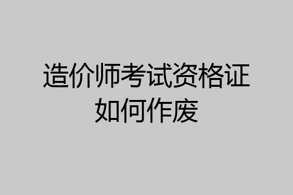 造价师考试资格证如何作废