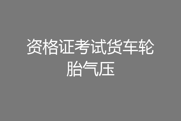 资格证考试货车轮胎气压