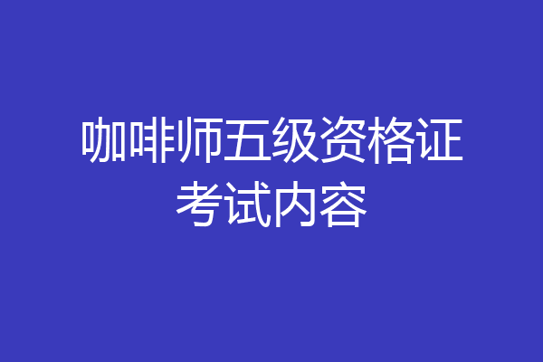 咖啡师五级资格证考试内容