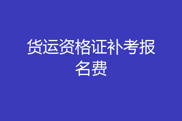货运资格证补考报名费