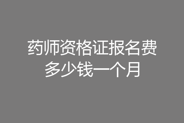药师资格证报名费多少钱一个月