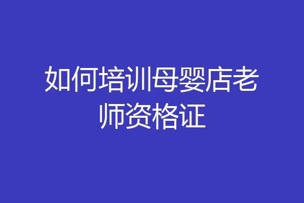 如何培训母婴店老师资格证