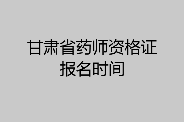 甘肃省药师资格证报名时间