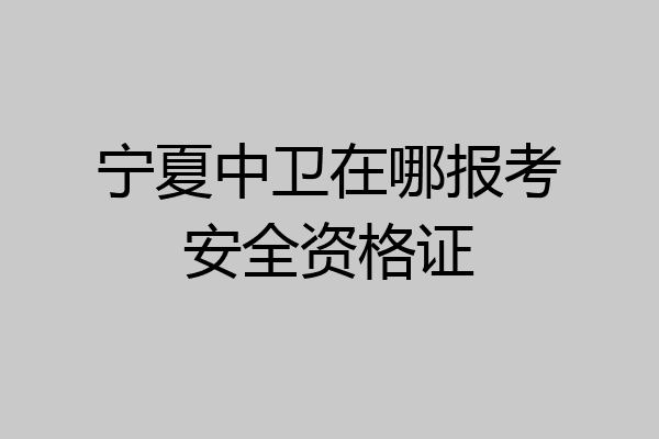 宁夏中卫在哪报考安全资格证