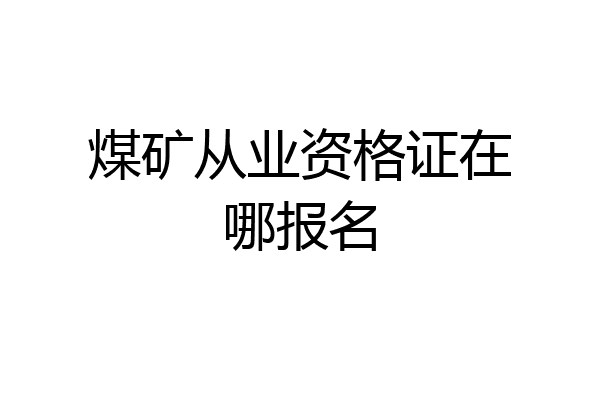 煤矿从业资格证在哪报名
