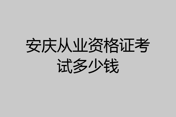 安庆从业资格证考试多少钱
