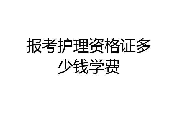 报考护理资格证多少钱学费