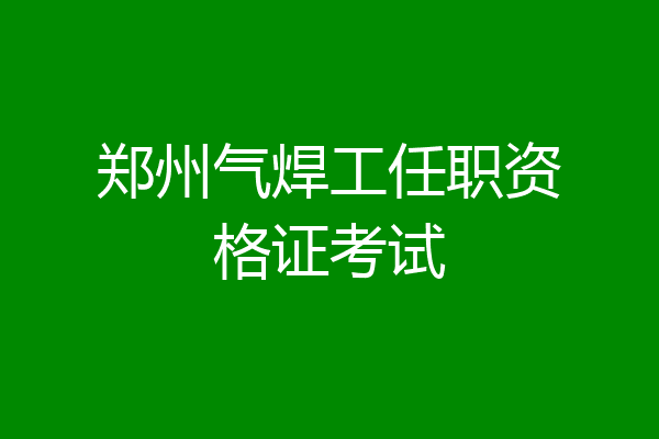 郑州气焊工任职资格证考试