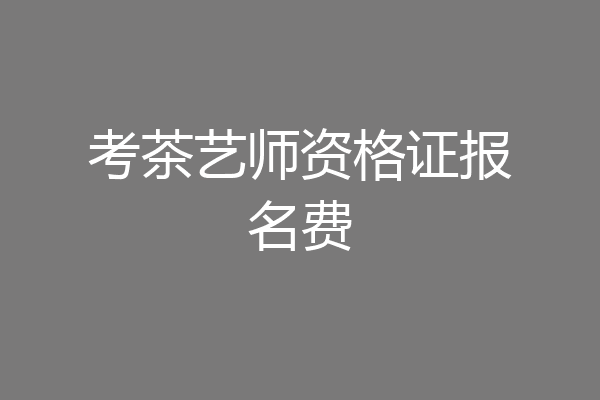 考茶艺师资格证报名费