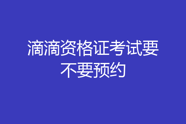 滴滴资格证考试要不要预约