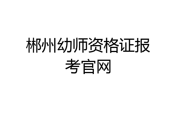 郴州幼师资格证报考官网