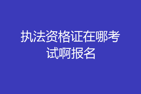 执法资格证在哪考试啊报名