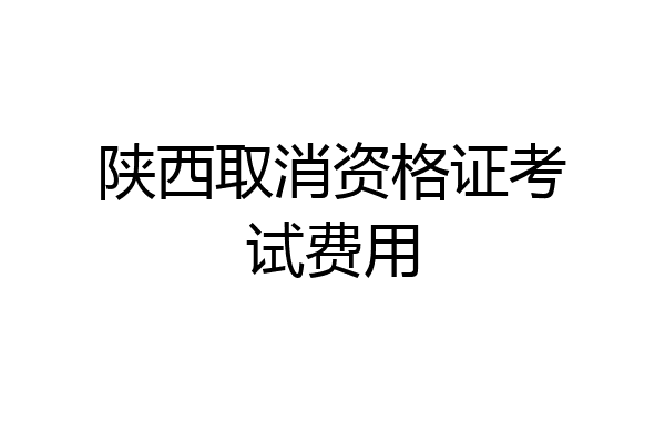 陕西取消资格证考试费用
