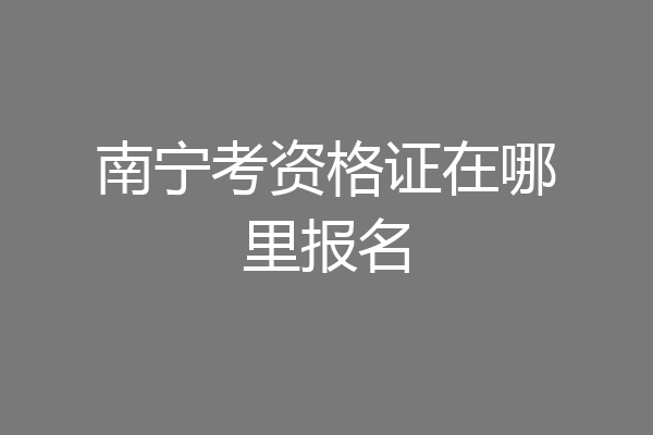 南宁考资格证在哪里报名