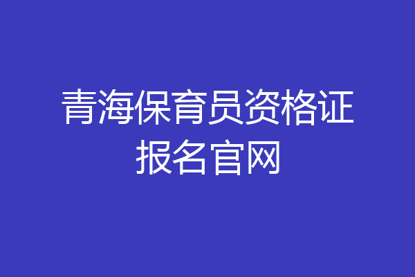 青海保育员资格证报名官网