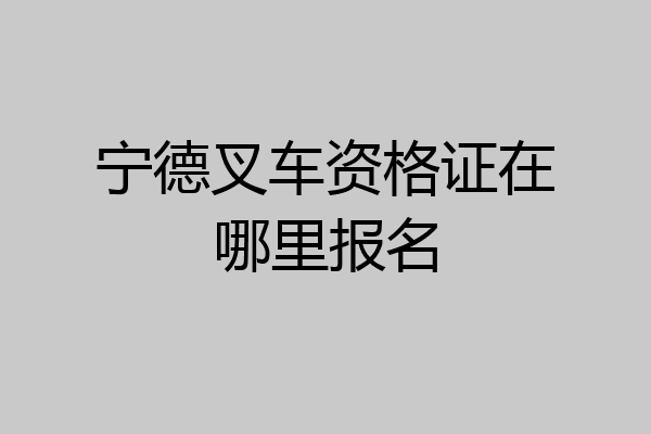 宁德叉车资格证在哪里报名