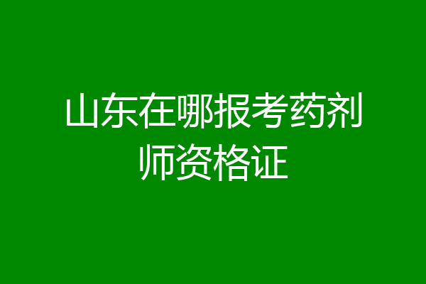 山东在哪报考药剂师资格证