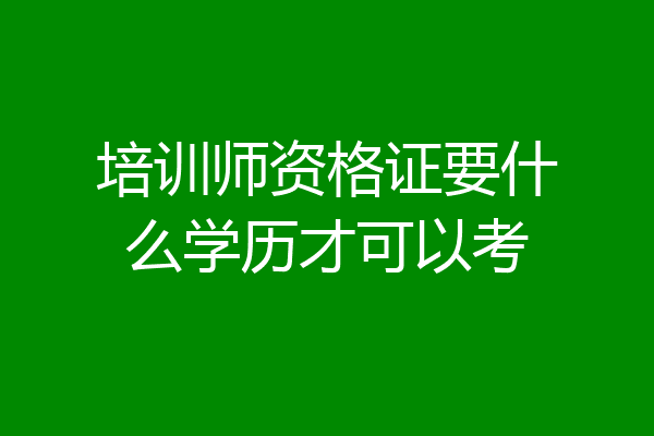 培训师资格证要什么学历才可以考