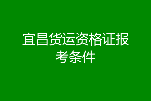 宜昌货运资格证报考条件