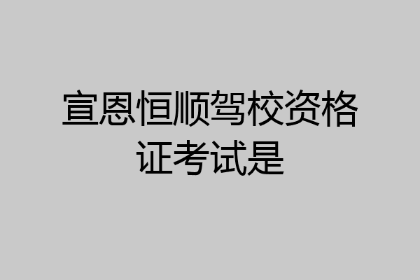 宣恩恒顺驾校资格证考试是