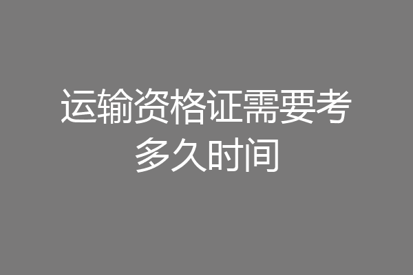运输资格证需要考多久时间