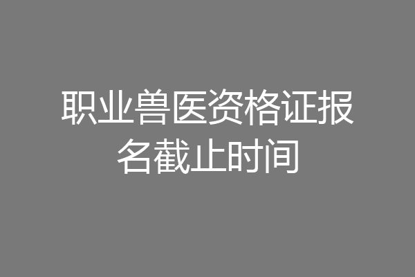 职业兽医资格证报名截止时间