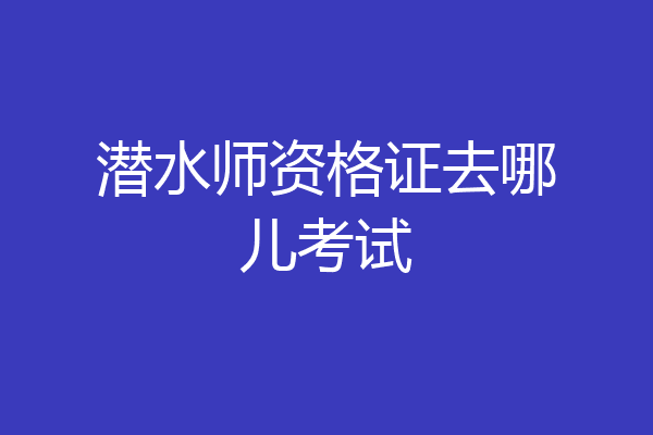 潜水师资格证去哪儿考试