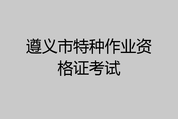 遵义市特种作业资格证考试