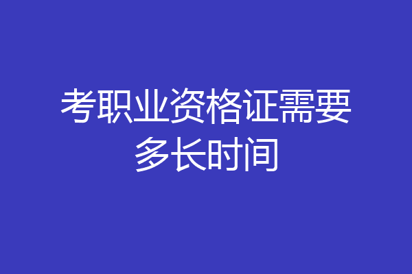 考职业资格证需要多长时间