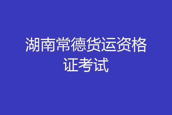 湖南常德货运资格证考试
