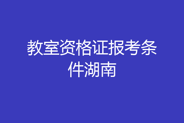 教室资格证报考条件湖南
