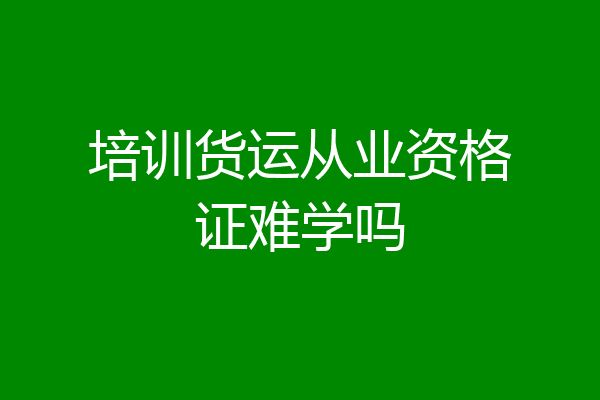 培训货运从业资格证难学吗