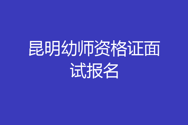 昆明幼师资格证面试报名