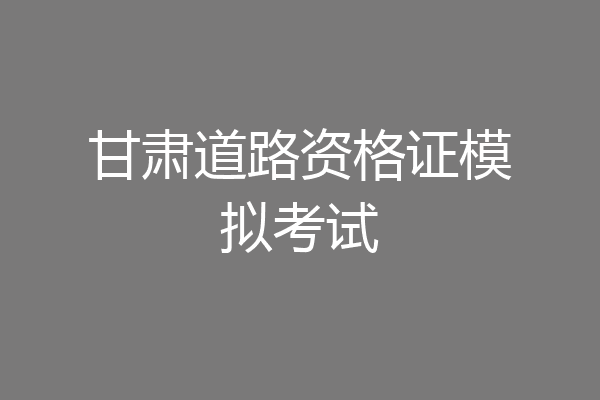 甘肃道路资格证模拟考试