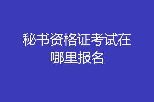 秘书资格证考试在哪里报名