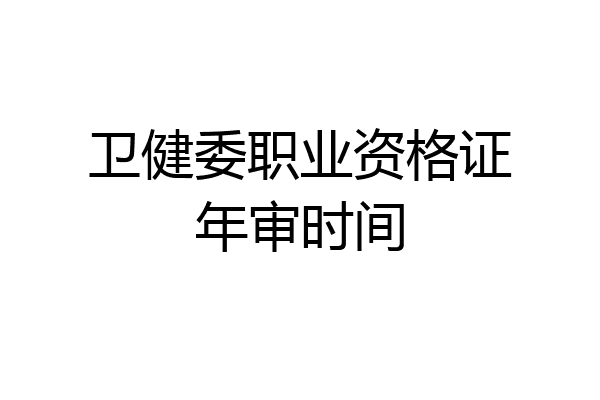 卫健委职业资格证年审时间