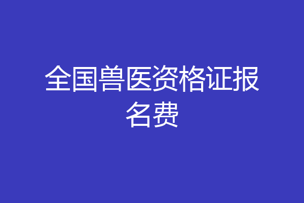 全国兽医资格证报名费