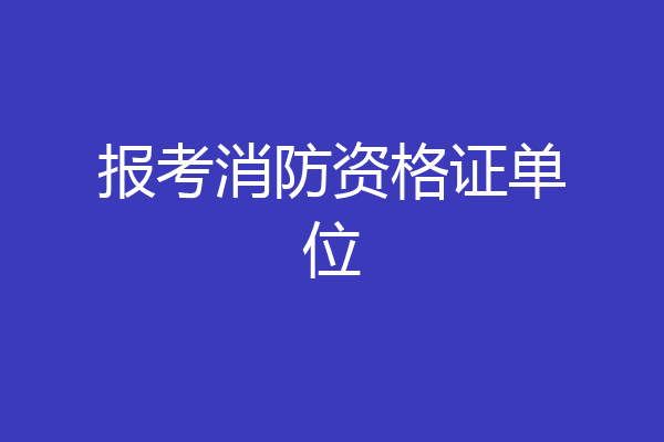 报考消防资格证单位