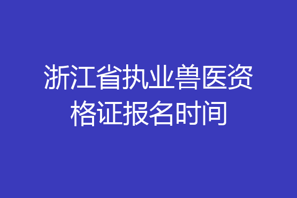 浙江省执业兽医资格证报名时间