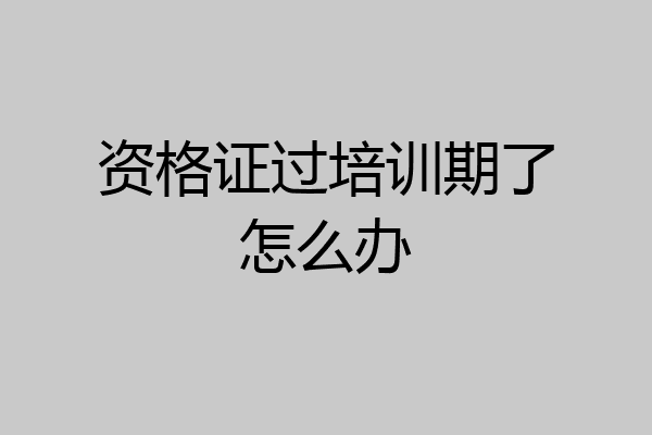 资格证过培训期了怎么办