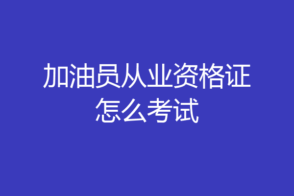 加油员从业资格证怎么考试