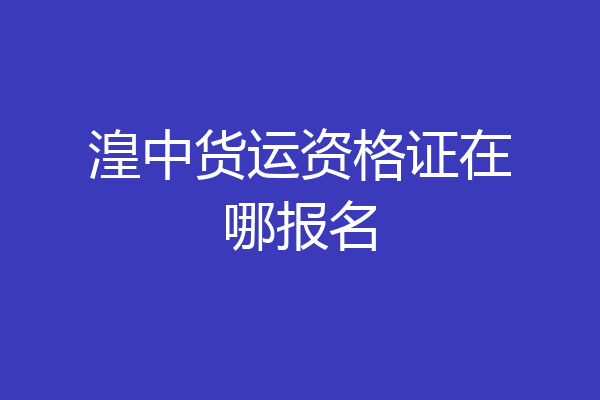 湟中货运资格证在哪报名