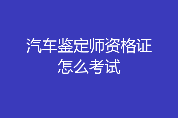 汽车鉴定师资格证怎么考试
