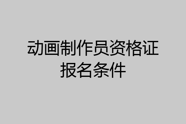 动画制作员资格证报名条件