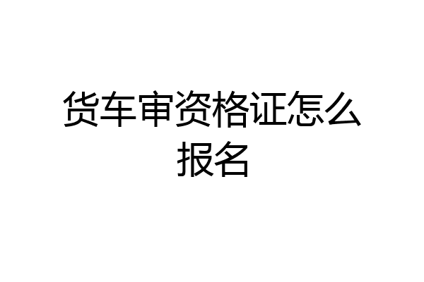 货车审资格证怎么报名
