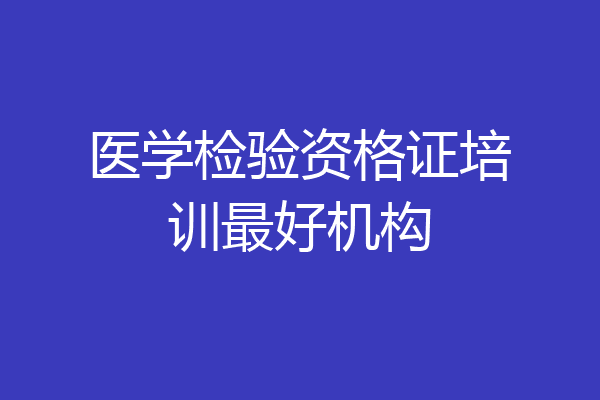 医学检验资格证培训最好机构