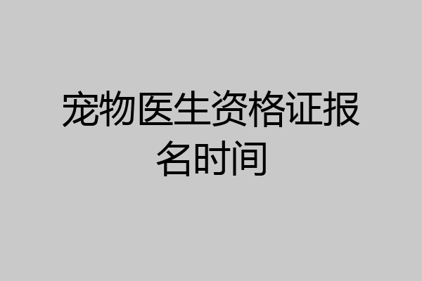 宠物医生资格证报名时间