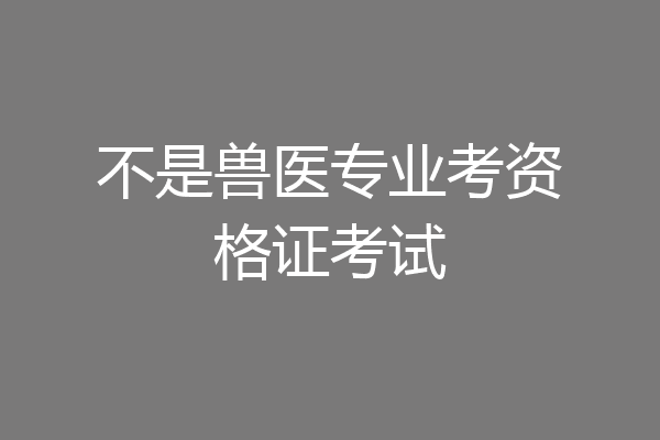 不是兽医专业考资格证考试