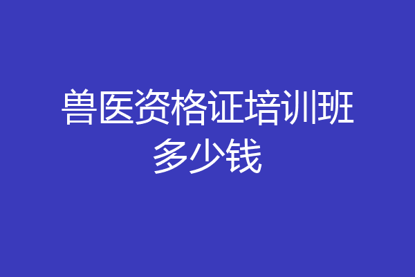 兽医资格证培训班多少钱